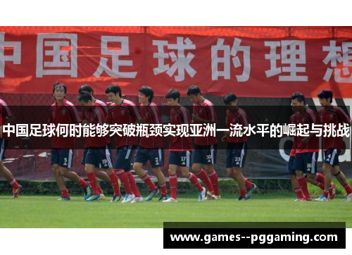 中国足球何时能够突破瓶颈实现亚洲一流水平的崛起与挑战 中国足球何时能够突破瓶颈实现亚洲一流水平的崛起与挑战