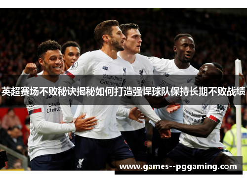 英超赛场不败秘诀揭秘如何打造强悍球队保持长期不败战绩 英超赛场不败秘诀揭秘如何打造强悍球队保持长期不败战绩
