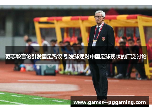 范志毅言论引发国足热议 引发球迷对中国足球现状的广泛讨论