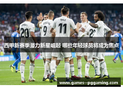 西甲新赛季潜力新星崛起 哪些年轻球员将成为焦点 西甲新赛季潜力新星崛起 哪些年轻球员将成为焦点