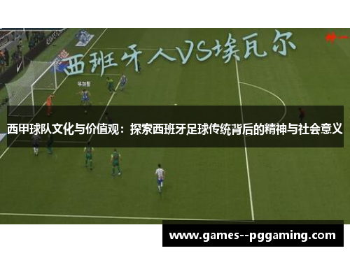 西甲球队文化与价值观：探索西班牙足球传统背后的精神与社会意义
