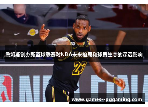 詹姆斯创办新篮球联赛对NBA未来格局和球员生态的深远影响 詹姆斯创办新篮球联赛对NBA未来格局和球员生态的深远影响