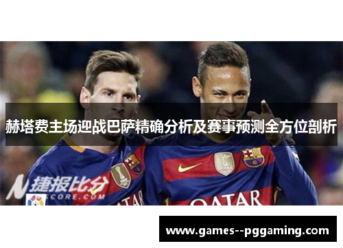 赫塔费主场迎战巴萨精确分析及赛事预测全方位剖析 赫塔费主场迎战巴萨精确分析及赛事预测全方位剖析
