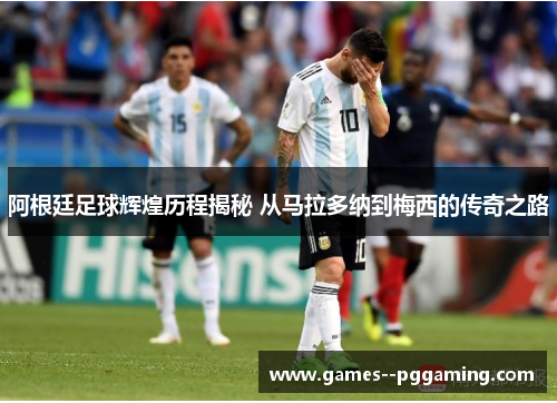 阿根廷足球辉煌历程揭秘 从马拉多纳到梅西的传奇之路 阿根廷足球辉煌历程揭秘 从马拉多纳到梅西的传奇之路