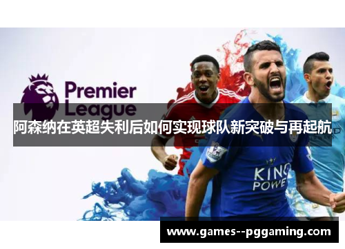 阿森纳在英超失利后如何实现球队新突破与再起航 阿森纳在英超失利后如何实现球队新突破与再起航