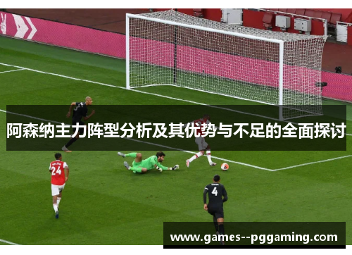 阿森纳主力阵型分析及其优势与不足的全面探讨 阿森纳主力阵型分析及其优势与不足的全面探讨