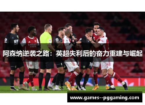 阿森纳逆袭之路:英超失利后的奋力重建与崛起 阿森纳逆袭之路:英超失利后的奋力重建与崛起
