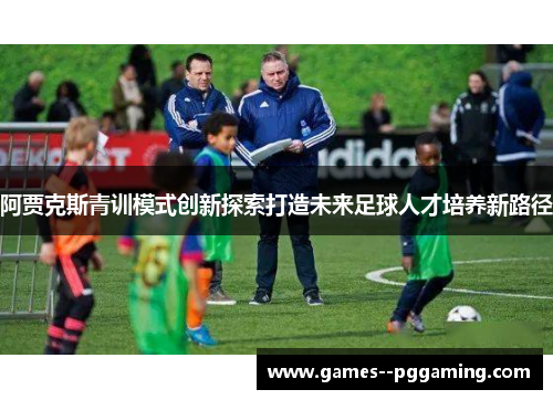 阿贾克斯青训模式创新探索打造未来足球人才培养新路径 阿贾克斯青训模式创新探索打造未来足球人才培养新路径