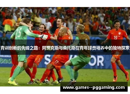 青训创新的先锋之路：阿贾克斯与桑托斯在青年球员培养中的独特探索