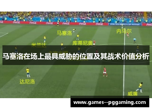 马塞洛在场上最具威胁的位置及其战术价值分析