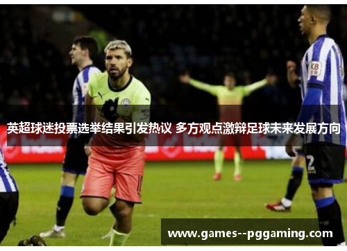 英超球迷投票选举结果引发热议 多方观点激辩足球未来发展方向