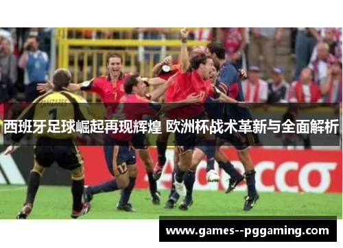西班牙足球崛起再现辉煌 欧洲杯战术革新与全面解析