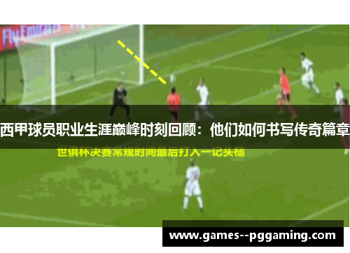 西甲球员职业生涯巅峰时刻回顾：他们如何书写传奇篇章