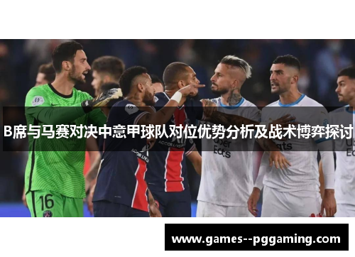 B席与马赛对决中意甲球队对位优势分析及战术博弈探讨