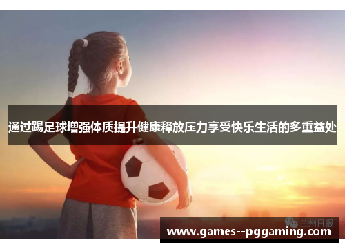 通过踢足球增强体质提升健康释放压力享受快乐生活的多重益处 通过踢足球增强体质提升健康释放压力享受快乐生活的多重益处