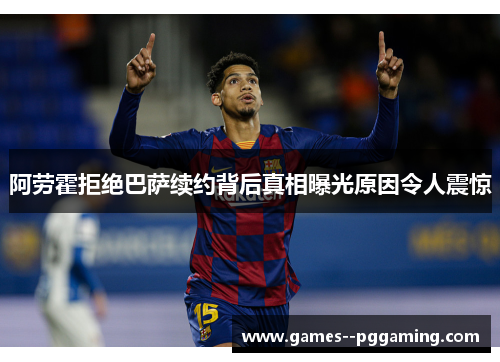 阿劳霍拒绝巴萨续约背后真相曝光原因令人震惊 阿劳霍拒绝巴萨续约背后真相曝光原因令人震惊