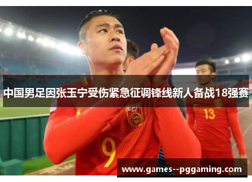 中国男足因张玉宁受伤紧急征调锋线新人备战18强赛 中国男足因张玉宁受伤紧急征调锋线新人备战18强赛