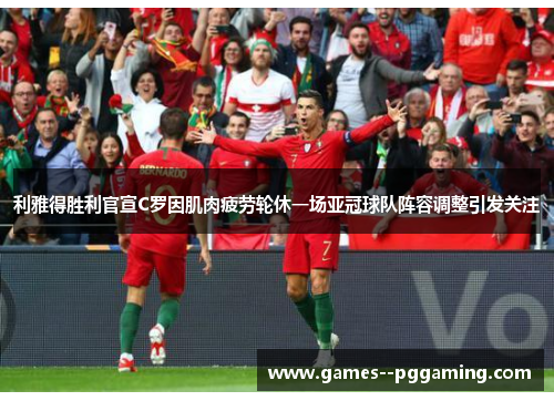 利雅得胜利官宣C罗因肌肉疲劳轮休一场亚冠球队阵容调整引发关注