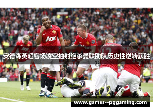 安德森英超客场凌空抽射绝杀曼联助队历史性逆转获胜