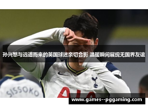 孙兴慜与远道而来的英国球迷亲切合影 温暖瞬间展现无国界友谊