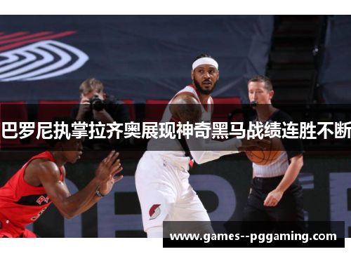 巴罗尼执掌拉齐奥展现神奇黑马战绩连胜不断