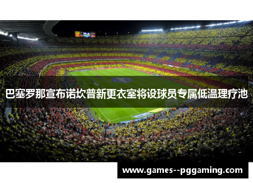 巴塞罗那宣布诺坎普新更衣室将设球员专属低温理疗池