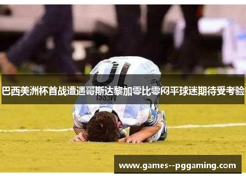 巴西美洲杯首战遭遇哥斯达黎加零比零闷平球迷期待受考验