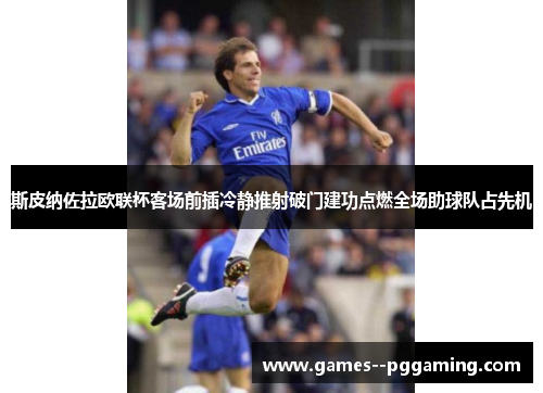 斯皮纳佐拉欧联杯客场前插冷静推射破门建功点燃全场助球队占先机