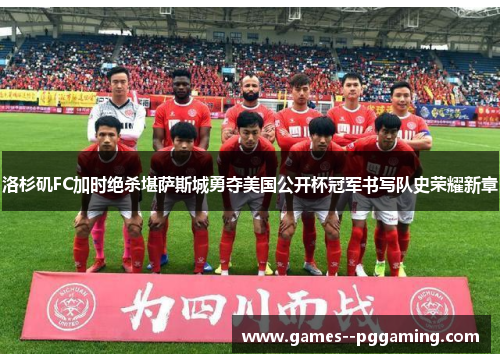 洛杉矶FC加时绝杀堪萨斯城勇夺美国公开杯冠军书写队史荣耀新章