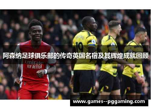 阿森纳足球俱乐部的传奇英国名宿及其辉煌成就回顾